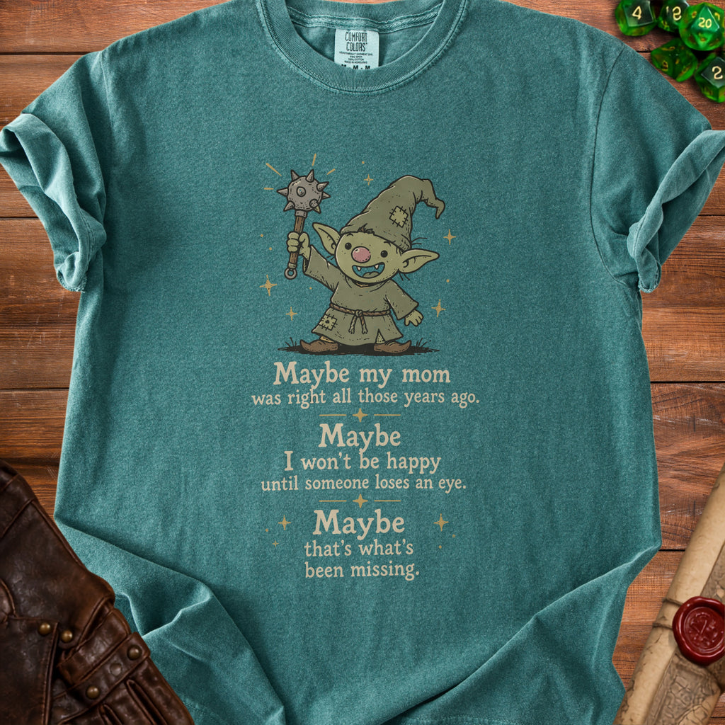 Teal t-shirt with a cartoon goblin holding a mace and the text "Maybe my mom was right all those years ago. Maybe I won't be happy until someone loses an eye. Maybe that's what's been missing."